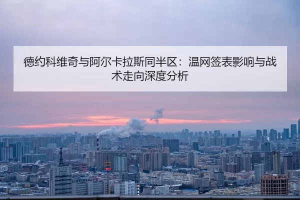 德约科维奇与阿尔卡拉斯同半区：温网签表影响与战术走向深度分析