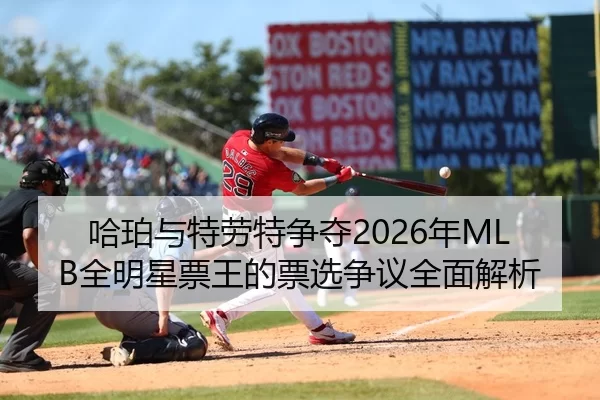 哈珀与特劳特争夺2026年MLB全明星票王的票选争议全面解析