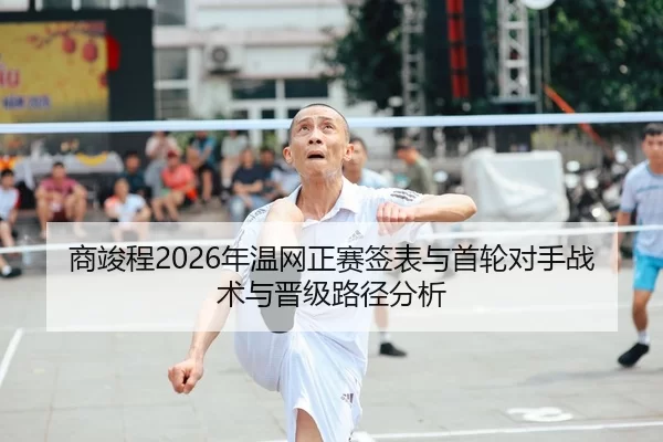 商竣程2026年温网正赛签表与首轮对手战术与晋级路径分析